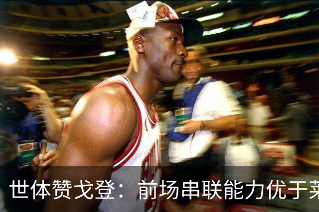 世体赞戈登：前场串联能力优于莱万和费兰，绝对速度是一大亮点