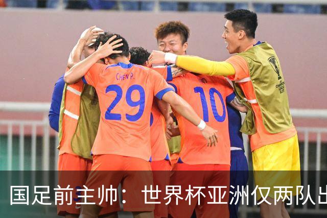 国足前主帅：世界杯亚洲仅两队出线并不意外