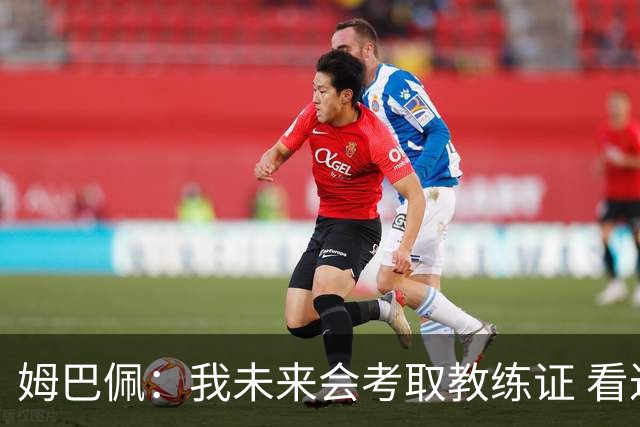 姆巴佩：我未来会考取教练证 看过太多伟大球员退役后成普通教练