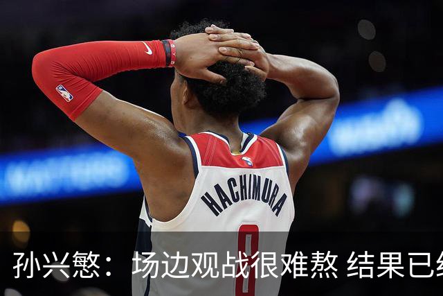 孙兴慜：场边观战很难熬 结果已经不由我们掌控