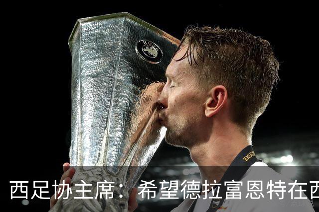 西足协主席：希望德拉富恩特在西班牙长期执教，当我们的弗格森