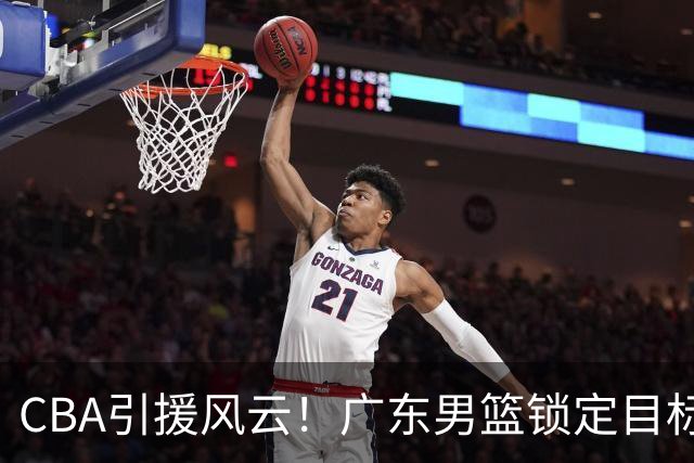CBA引援风云！广东男篮锁定目标，杜锋心仪已久需花重金